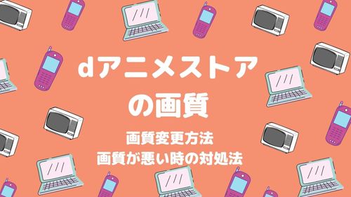 dアニメストアの画質を比較｜変更方法や画質が悪い時の対処法も紹介